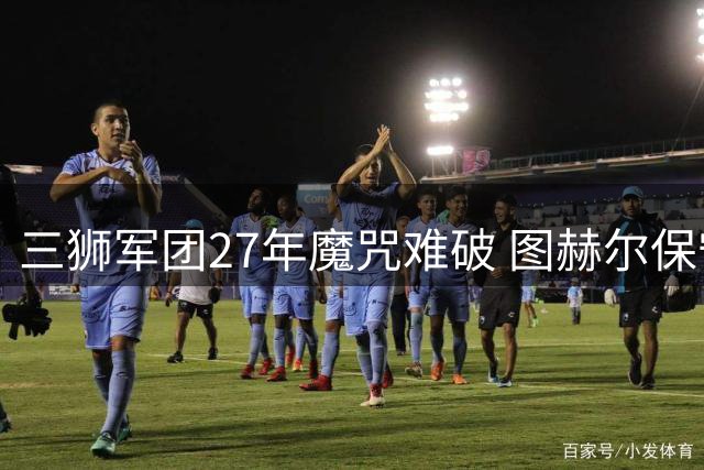 三狮军团27年魔咒难破 图赫尔保守换人遭名宿集体炮轰
