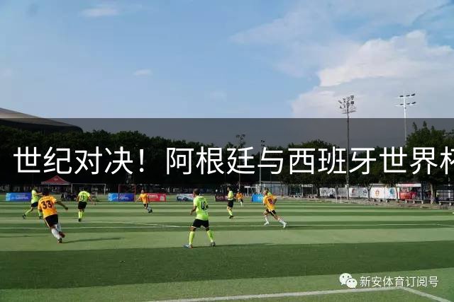 世纪对决！阿根廷与西班牙世界杯决赛巅峰之战即将上演