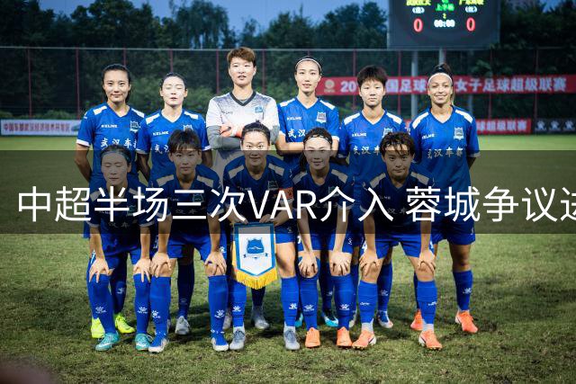 中超半场三次VAR介入 蓉城争议进球遭取消引冲突