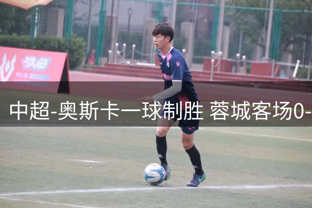 中超-奥斯卡一球制胜 蓉城客场0-1玉昆6轮不胜