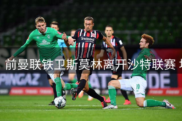 前曼联铁卫斯莫林离开沙特联赛 坦言卡里克是红魔真命教练