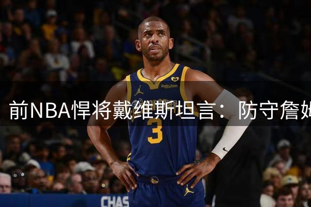 前NBA悍将戴维斯坦言：防守詹姆斯如噩梦 科比体型占劣势