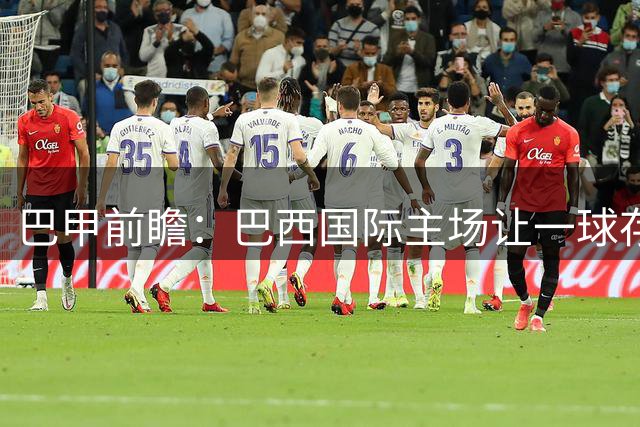 巴甲前瞻：巴西国际主场让一球存隐忧 贝伦赛艇半场防守值得关注