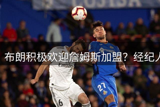 布朗积极欢迎詹姆斯加盟？经纪人公开回应传闻