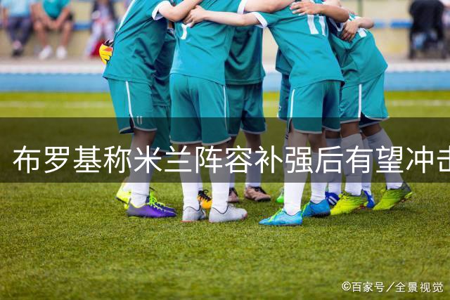 布罗基称米兰阵容补强后有望冲击意甲冠军