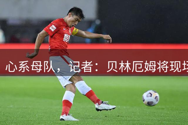 心系母队，记者：贝林厄姆将现场观战伯明翰vs巴萨的友谊赛