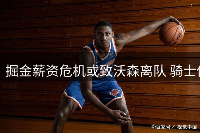 掘金薪资危机或致沃森离队 骑士伺机启动签换方案