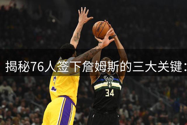 揭秘76人签下詹姆斯的三大关键：人脉、阵容与诚意