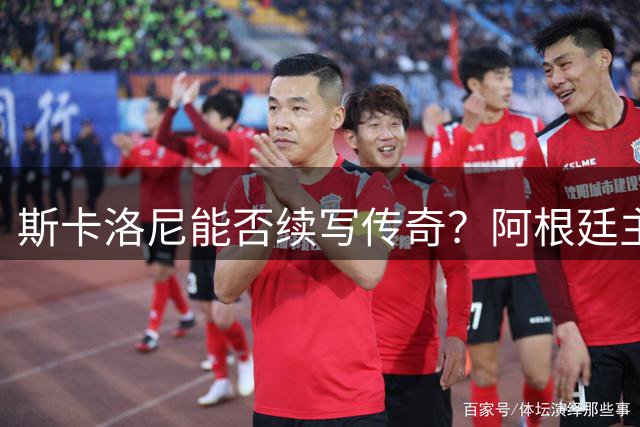 斯卡洛尼能否续写传奇？阿根廷主帅面临后梅西时代大考