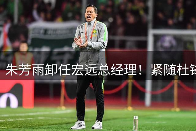 朱芳雨卸任宏远总经理！紧随杜锋离队，宏远最成功的老总，休赛期大换血，周鹏将回归！