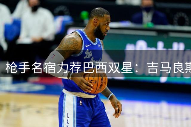 枪手名宿力荐巴西双星：吉马良斯适配塔帅体系 维尼修斯带来双重价值