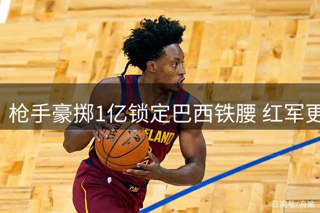 枪手豪掷1亿锁定巴西铁腰 红军更衣室风波引关注