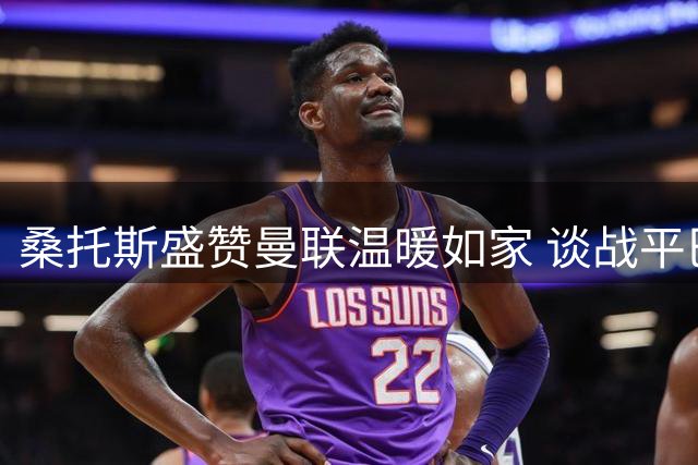 桑托斯盛赞曼联温暖如家 谈战平巴黎称全队正稳步提升