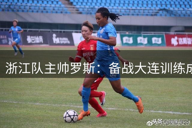 浙江队主帅罗斯：备战大连训练成效显著 期待主场展现最佳状态