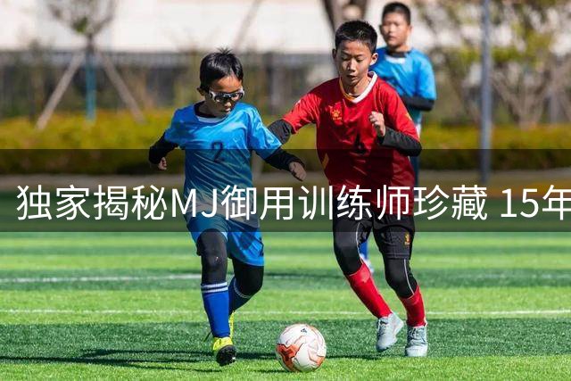 独家揭秘MJ御用训练师珍藏 15年合作仅存珍贵影像曝光