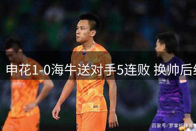 申花1-0海牛送对手5连败 换帅后终结3连败 阿苏埃助攻徐皓阳制胜