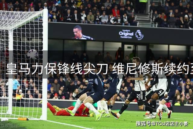 皇马力保锋线尖刀 维尼修斯续约至2031尘埃落定