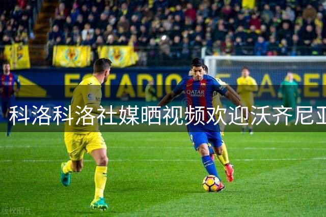 科洛科洛社媒晒视频欢迎沃齐尼亚：他已成为我们的一员