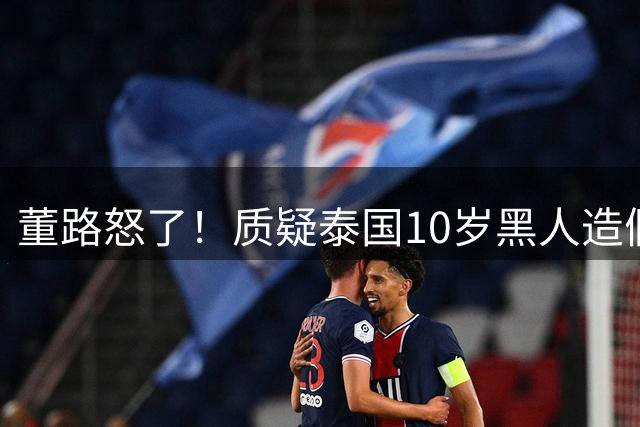董路怒了！质疑泰国10岁黑人造假：6岁学球5岁夺冠？老杨扛得住吗