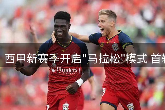 西甲新赛季开启"马拉松"模式 首轮赛事跨三周上演