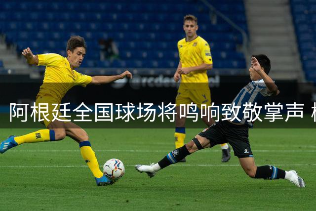 阿根廷全国球场将鸣响致敬掌声 梅西团队获国家级荣誉礼遇