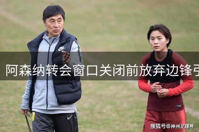 阿森纳转会窗口关闭前放弃边锋引进计划