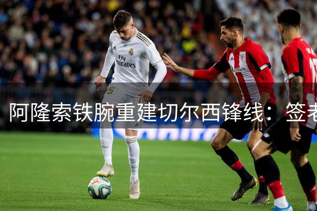 阿隆索铁腕重建切尔西锋线：签老将维尔贝克，弃用杰克逊等三将