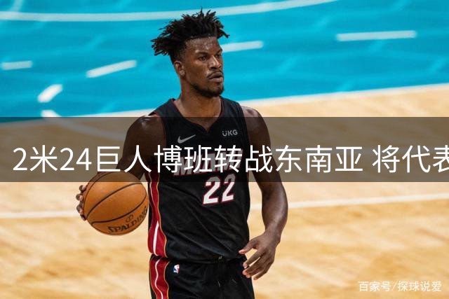 2米24巨人博班转战东南亚 将代表菲律宾SGA出战琼斯杯